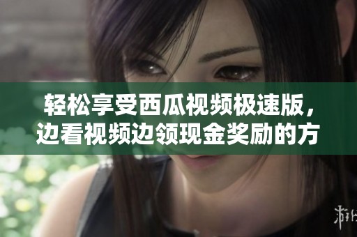 轻松享受西瓜视频极速版，边看视频边领现金奖励的方法揭秘