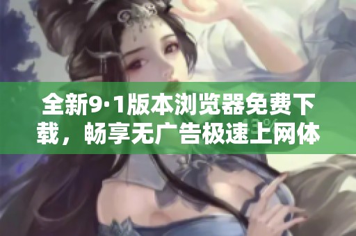 全新9·1版本浏览器免费下载，畅享无广告极速上网体验