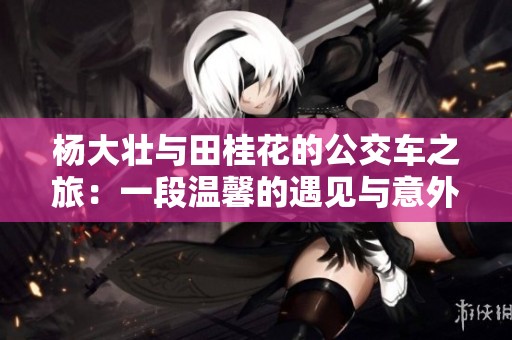 杨大壮与田桂花的公交车之旅：一段温馨的遇见与意外的缘分