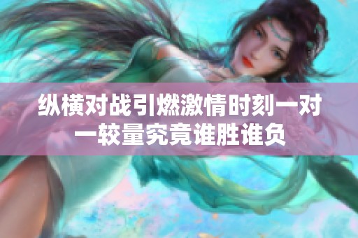 纵横对战引燃激情时刻一对一较量究竟谁胜谁负