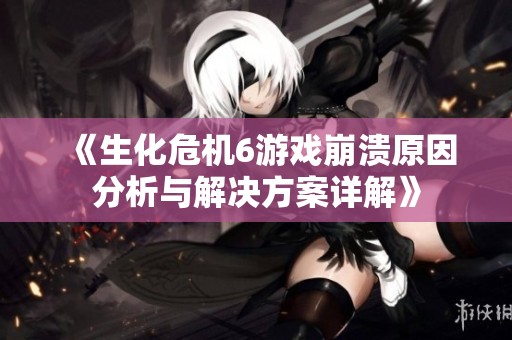 《生化危机6游戏崩溃原因分析与解决方案详解》