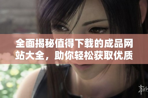 全面揭秘值得下载的成品网站大全，助你轻松获取优质资源
