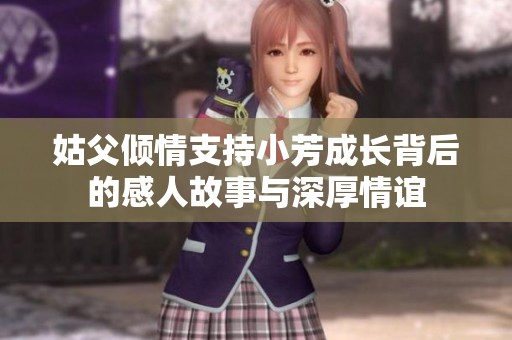 姑父倾情支持小芳成长背后的感人故事与深厚情谊