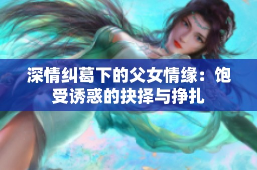 深情纠葛下的父女情缘：饱受诱惑的抉择与挣扎