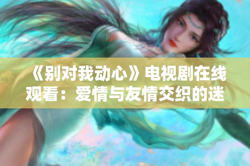 《别对我动心》电视剧在线观看：爱情与友情交织的迷人故事