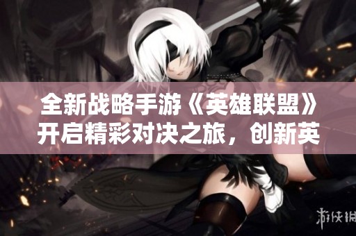 全新战略手游《英雄联盟》开启精彩对决之旅，创新英雄世界等你探索！