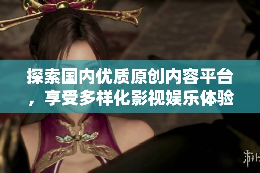 探索国内优质原创内容平台，享受多样化影视娱乐体验