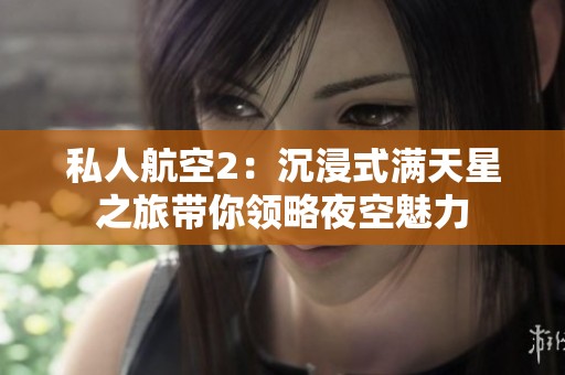 私人航空2：沉浸式满天星之旅带你领略夜空魅力