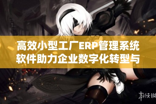 高效小型工厂ERP管理系统软件助力企业数字化转型与升级