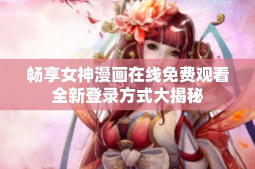 畅享女神漫画在线免费观看全新登录方式大揭秘