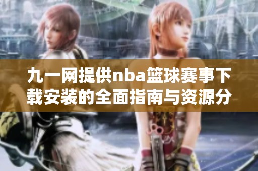 九一网提供nba篮球赛事下载安装的全面指南与资源分享