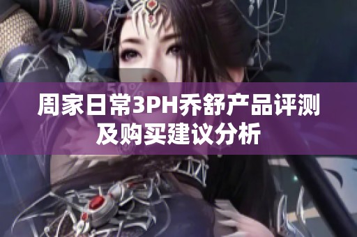 周家日常3PH乔舒产品评测及购买建议分析