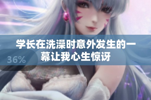 学长在洗澡时意外发生的一幕让我心生惊讶