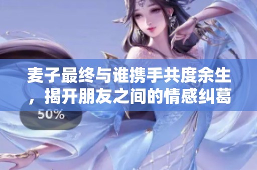 麦子最终与谁携手共度余生，揭开朋友之间的情感纠葛