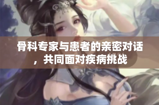 骨科专家与患者的亲密对话，共同面对疾病挑战