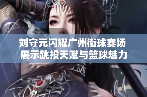刘守元闪耀广州街球赛场 展示跳投天赋与篮球魅力