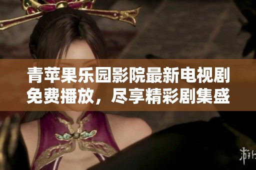 青苹果乐园影院最新电视剧免费播放，尽享精彩剧集盛宴
