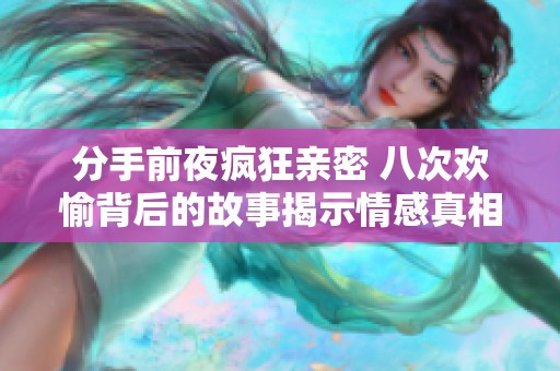 分手前夜疯狂亲密 八次欢愉背后的故事揭示情感真相