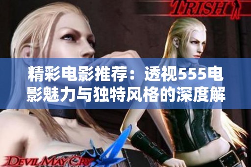 精彩电影推荐：透视555电影魅力与独特风格的深度解析
