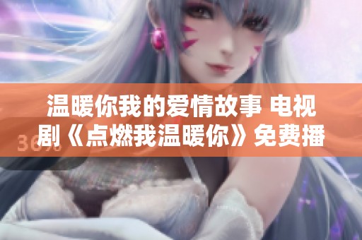 温暖你我的爱情故事 电视剧《点燃我温暖你》免费播放指南
