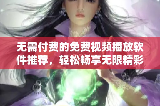 无需付费的免费视频播放软件推荐，轻松畅享无限精彩内容