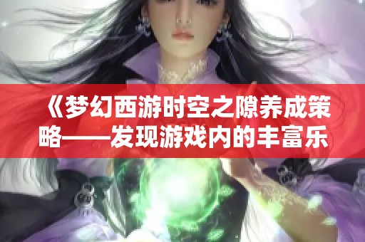 《梦幻西游时空之隙养成策略——发现游戏内的丰富乐趣与独特挑战》