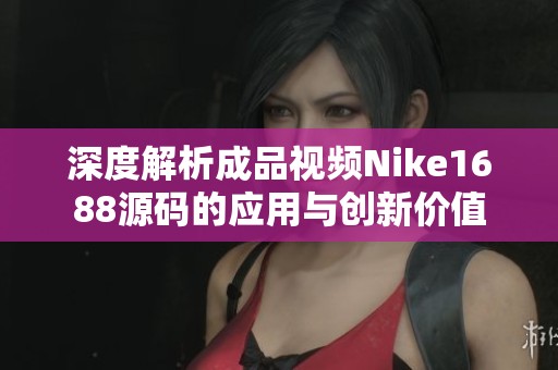 深度解析成品视频Nike1688源码的应用与创新价值
