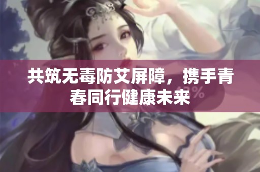 共筑无毒防艾屏障，携手青春同行健康未来