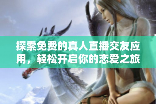 探索免费的真人直播交友应用，轻松开启你的恋爱之旅