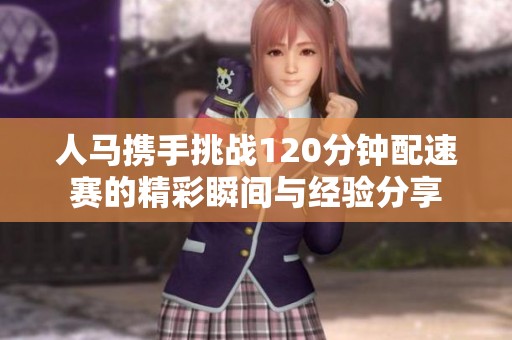 人马携手挑战120分钟配速赛的精彩瞬间与经验分享