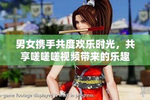 男女携手共度欢乐时光，共享嗟嗟嗟视频带来的乐趣
