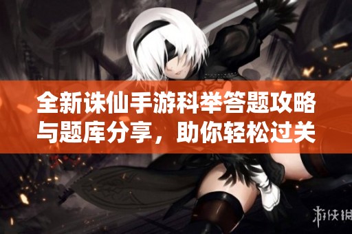 全新诛仙手游科举答题攻略与题库分享，助你轻松过关