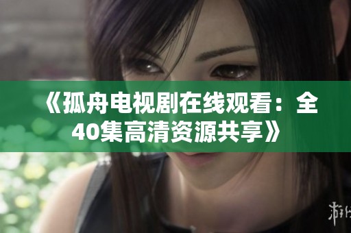 《孤舟电视剧在线观看：全40集高清资源共享》