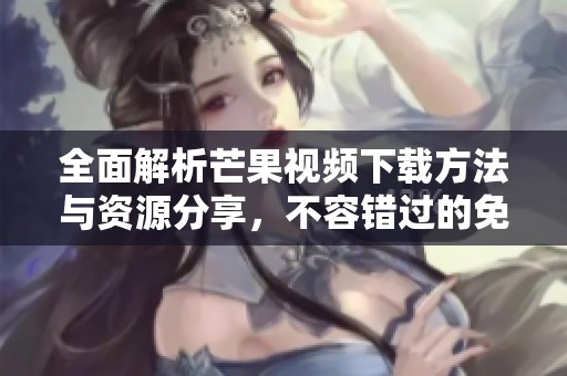 全面解析芒果视频下载方法与资源分享，不容错过的免费下载指南