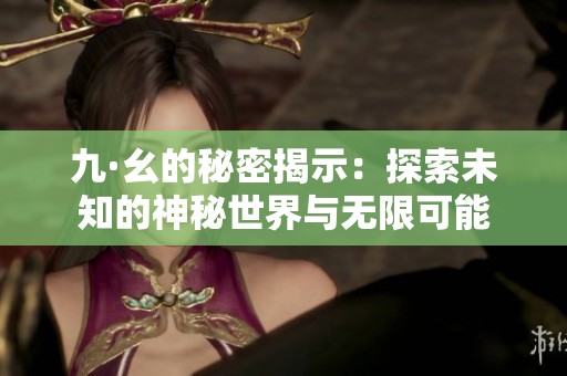 九·幺的秘密揭示：探索未知的神秘世界与无限可能