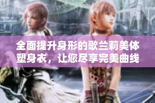 全面提升身形的歌兰莉美体塑身衣，让您尽享完美曲线体验
