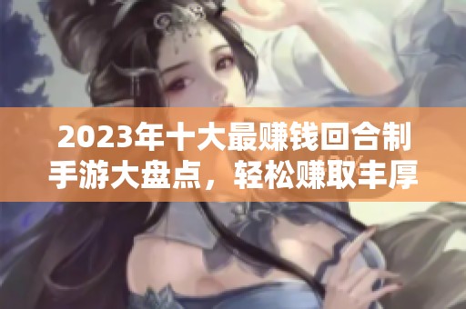 2023年十大最赚钱回合制手游大盘点，轻松赚取丰厚收益