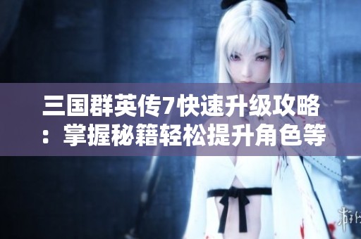 三国群英传7快速升级攻略：掌握秘籍轻松提升角色等级
