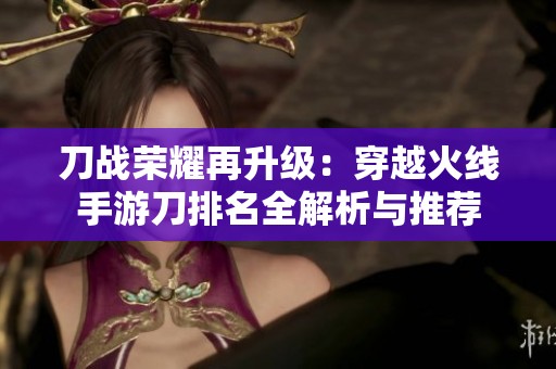 刀战荣耀再升级：穿越火线手游刀排名全解析与推荐
