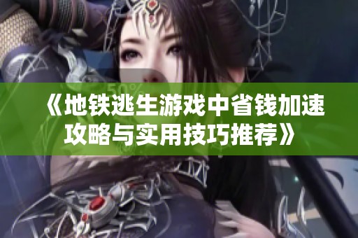 《地铁逃生游戏中省钱加速攻略与实用技巧推荐》
