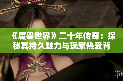 《魔兽世界》二十年传奇：探秘其持久魅力与玩家热爱背后的原因