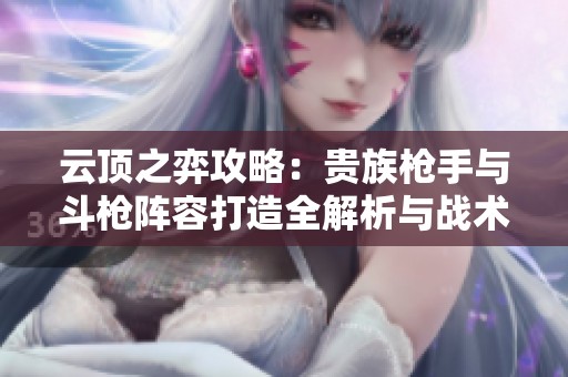 云顶之弈攻略：贵族枪手与斗枪阵容打造全解析与战术分享