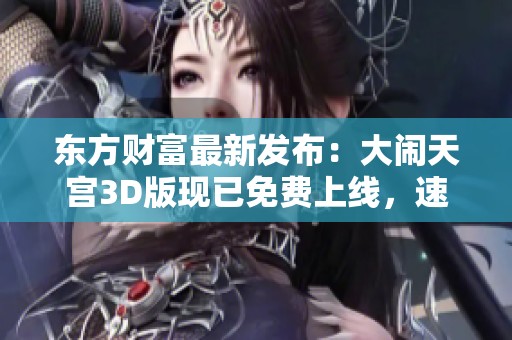 东方财富最新发布：大闹天宫3D版现已免费上线，速来体验！