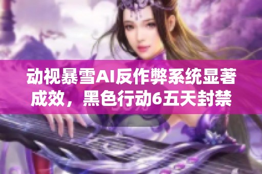 动视暴雪AI反作弊系统显著成效，黑色行动6五天封禁近两万作弊账号