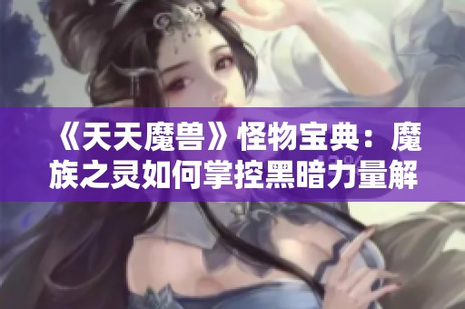 《天天魔兽》怪物宝典：魔族之灵如何掌控黑暗力量解析