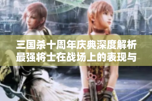 三国杀十周年庆典深度解析最强将士在战场上的表现与影响