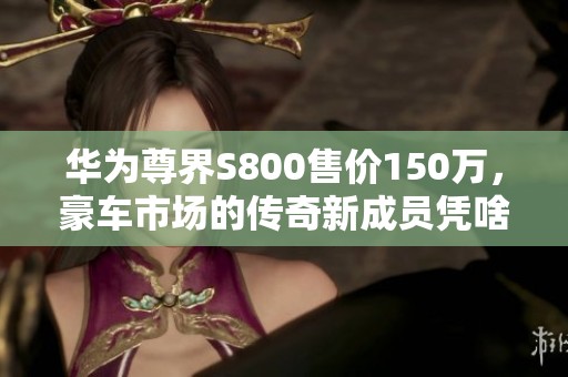 华为尊界S800售价150万，豪车市场的传奇新成员凭啥引发关注？