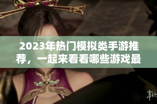 2023年热门模拟类手游推荐，一起来看看哪些游戏最受欢迎