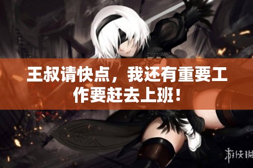 王叔请快点，我还有重要工作要赶去上班！