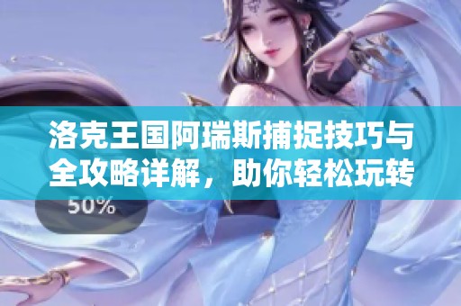 洛克王国阿瑞斯捕捉技巧与全攻略详解，助你轻松玩转游戏